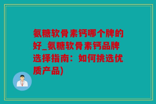 氨糖软骨素钙哪个牌的好_氨糖软骨素钙品牌选择指南：如何挑选优质产品)