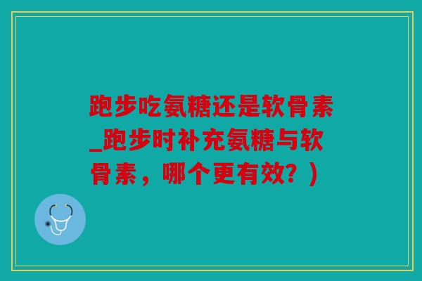 跑步吃氨糖还是软骨素_跑步时补充氨糖与软骨素，哪个更有效？)