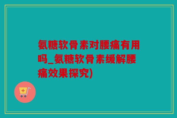 氨糖软骨素对腰痛有用吗_氨糖软骨素缓解腰痛效果探究)