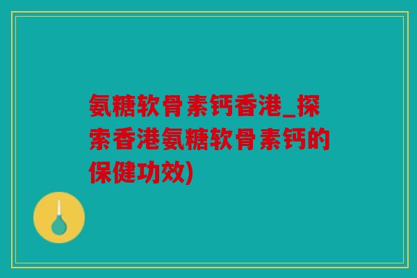 氨糖软骨素钙香港_探索香港氨糖软骨素钙的保健功效)