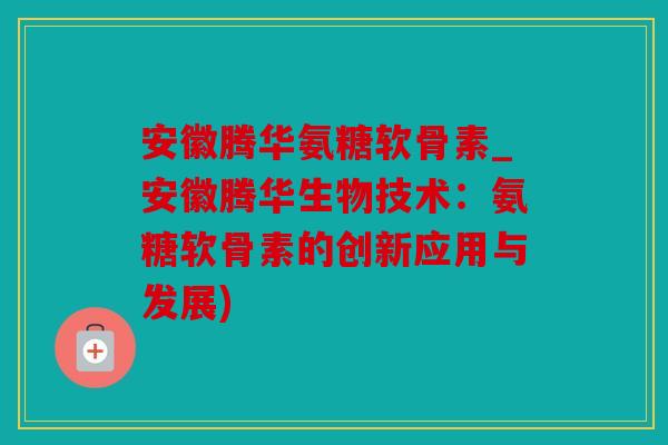 安徽腾华氨糖软骨素_安徽腾华生物技术：氨糖软骨素的创新应用与发展)