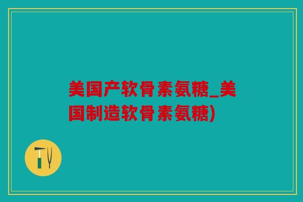 美国产软骨素氨糖_美国制造软骨素氨糖)