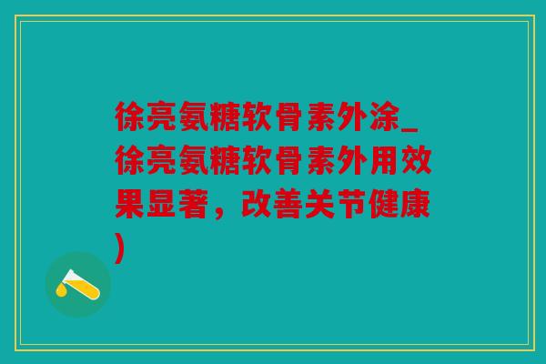 徐亮氨糖软骨素外涂_徐亮氨糖软骨素外用效果显著，改善关节健康)