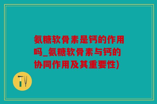 氨糖软骨素是钙的作用吗_氨糖软骨素与钙的协同作用及其重要性)