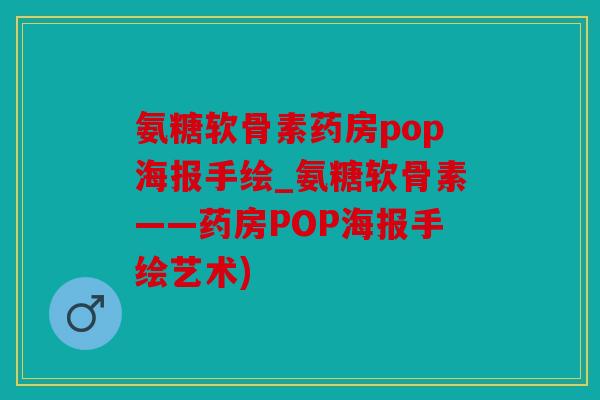 氨糖软骨素药房pop海报手绘_氨糖软骨素——药房POP海报手绘艺术)