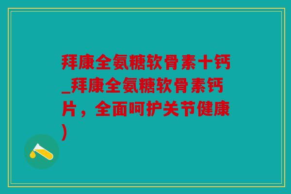 拜康全氨糖软骨素十钙_拜康全氨糖软骨素钙片，全面呵护关节健康)