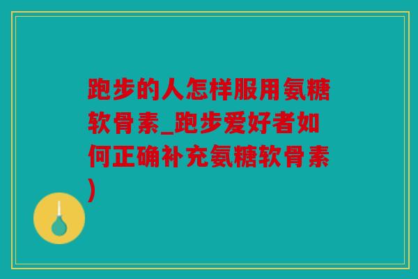 跑步的人怎样服用氨糖软骨素_跑步爱好者如何正确补充氨糖软骨素)