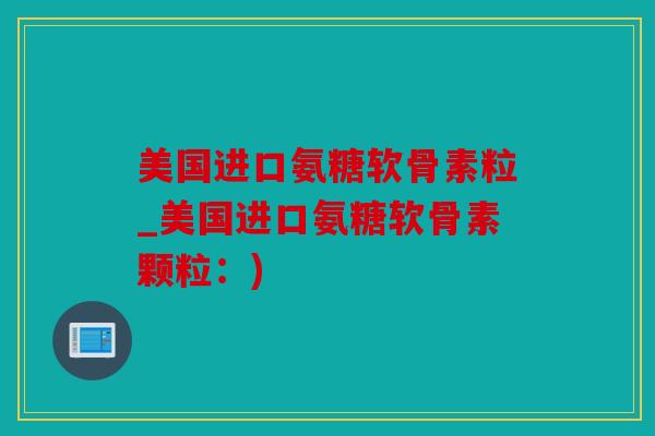 美国进口氨糖软骨素粒_美国进口氨糖软骨素颗粒：)