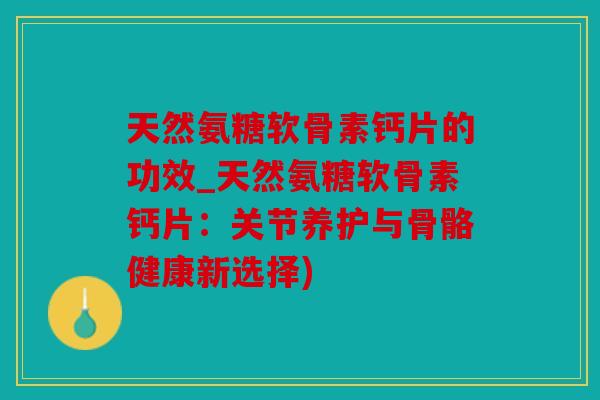 天然氨糖软骨素钙片的功效_天然氨糖软骨素钙片：关节养护与骨骼健康新选择)