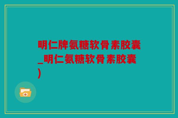 明仁牌氨糖软骨素胶囊_明仁氨糖软骨素胶囊)