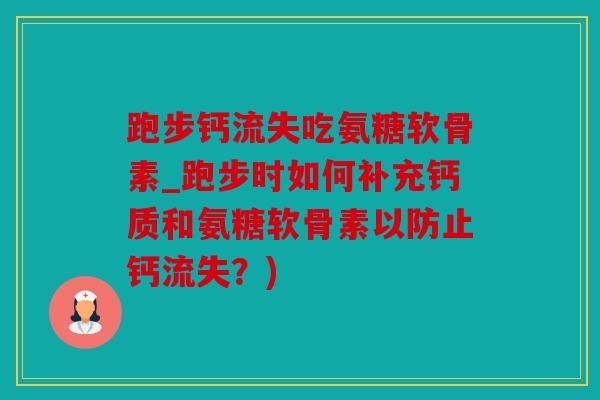 跑步钙流失吃氨糖软骨素_跑步时如何补充钙质和氨糖软骨素以防止钙流失？)