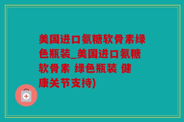 美国进口氨糖软骨素绿色瓶装_美国进口氨糖软骨素 绿色瓶装 健康关节支持)