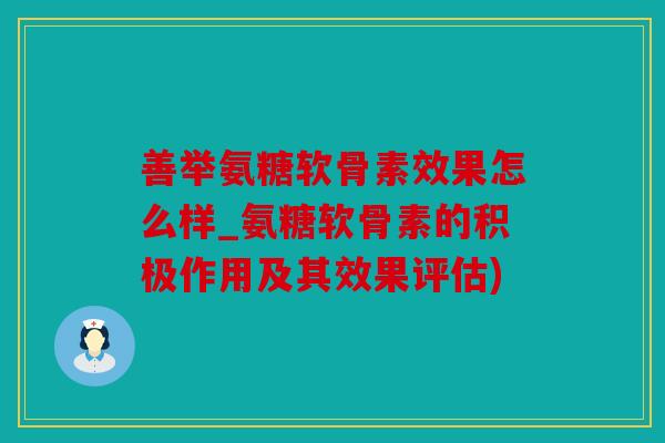 善举氨糖软骨素效果怎么样_氨糖软骨素的积极作用及其效果评估)