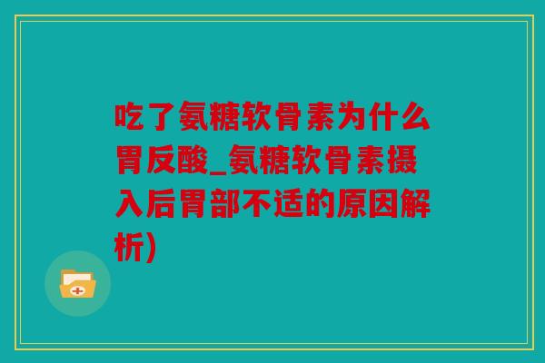 吃了氨糖软骨素为什么胃反酸_氨糖软骨素摄入后胃部不适的原因解析)