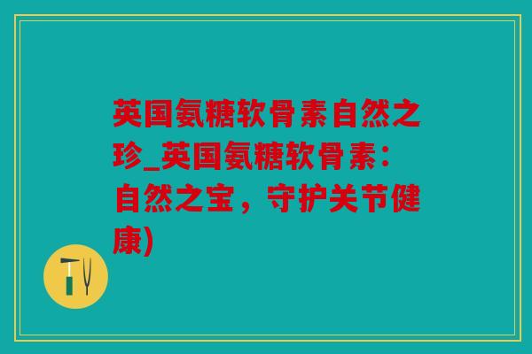 英国氨糖软骨素自然之珍_英国氨糖软骨素：自然之宝，守护关节健康)