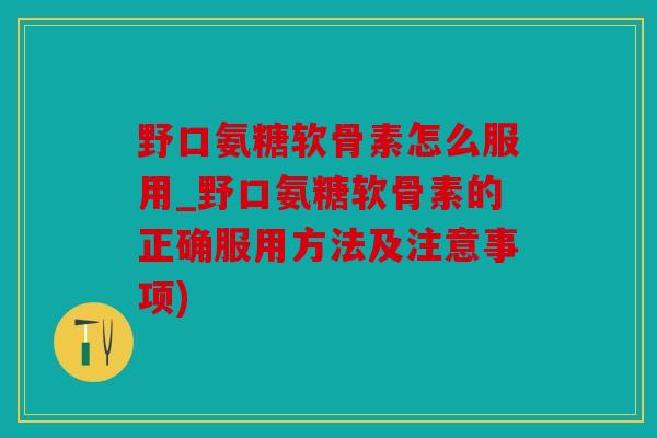 野口氨糖软骨素怎么服用_野口氨糖软骨素的正确服用方法及注意事项)