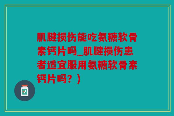 肌腱损伤能吃氨糖软骨素钙片吗_肌腱损伤患者适宜服用氨糖软骨素钙片吗？)