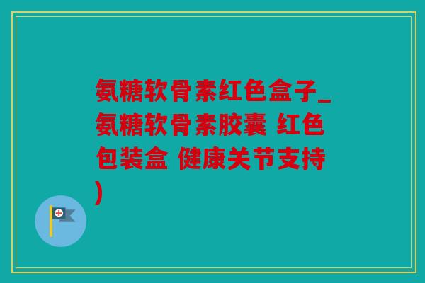 氨糖软骨素红色盒子_氨糖软骨素胶囊 红色包装盒 健康关节支持)