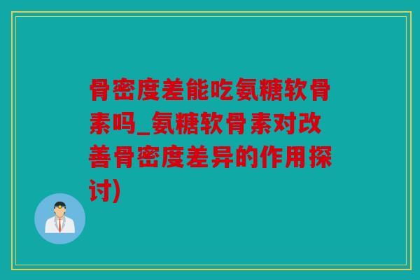 骨密度差能吃氨糖软骨素吗_氨糖软骨素对改善骨密度差异的作用探讨)