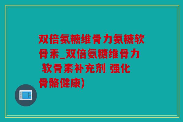 双倍氨糖维骨力氨糖软骨素_双倍氨糖维骨力 软骨素补充剂 强化骨骼健康)