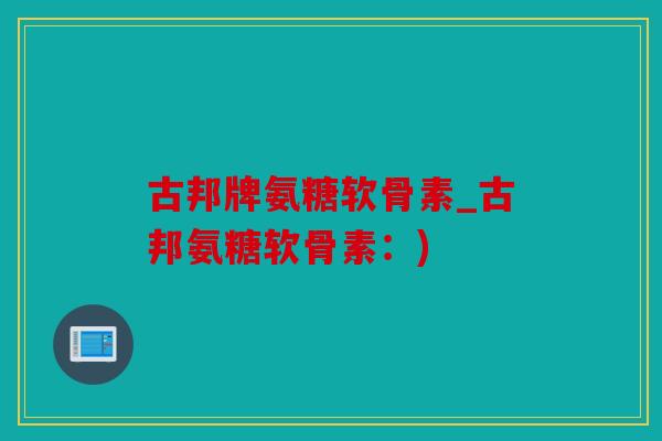 古邦牌氨糖软骨素_古邦氨糖软骨素：)