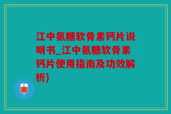 江中氨糖软骨素钙片说明书_江中氨糖软骨素钙片使用指南及功效解析)