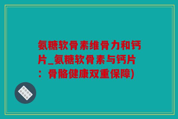 氨糖软骨素维骨力和钙片_氨糖软骨素与钙片：骨骼健康双重保障)