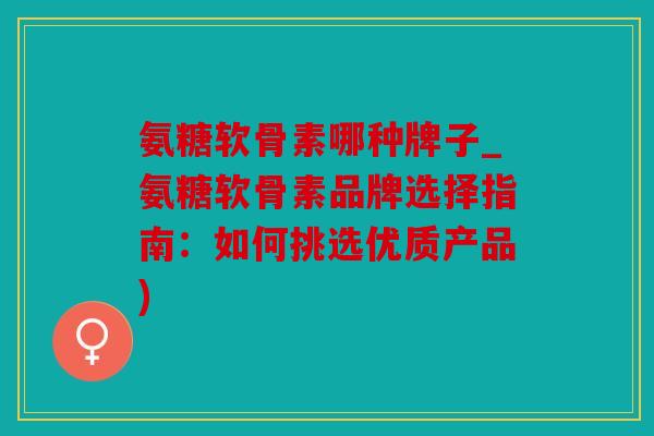 氨糖软骨素哪种牌子_氨糖软骨素品牌选择指南：如何挑选优质产品)