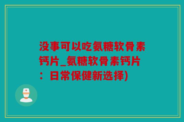 没事可以吃氨糖软骨素钙片_氨糖软骨素钙片：日常保健新选择)