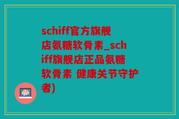 schiff官方旗舰店氨糖软骨素_schiff旗舰店正品氨糖软骨素 健康关节守护者)