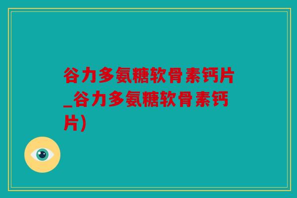 谷力多氨糖软骨素钙片_谷力多氨糖软骨素钙片)