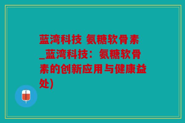 蓝湾科技 氨糖软骨素_蓝湾科技：氨糖软骨素的创新应用与健康益处)