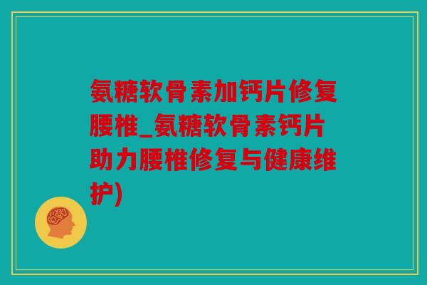 氨糖软骨素加钙片修复腰椎_氨糖软骨素钙片助力腰椎修复与健康维护)