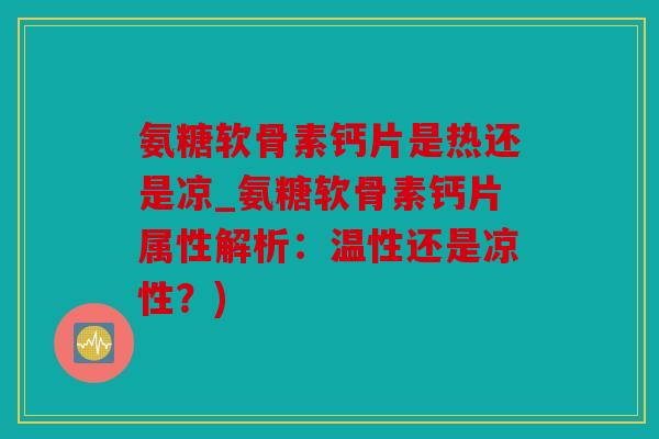 氨糖软骨素钙片是热还是凉_氨糖软骨素钙片属性解析：温性还是凉性？)