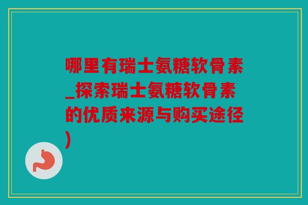 哪里有瑞士氨糖软骨素_探索瑞士氨糖软骨素的优质来源与购买途径)