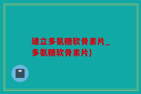 建立多氨糖软骨素片_多氨糖软骨素片)