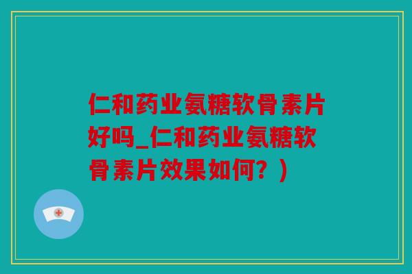 仁和药业氨糖软骨素片好吗_仁和药业氨糖软骨素片效果如何？)