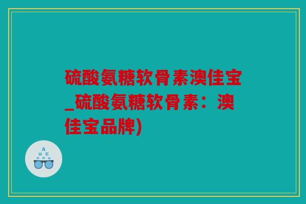 硫酸氨糖软骨素澳佳宝_硫酸氨糖软骨素：澳佳宝品牌)