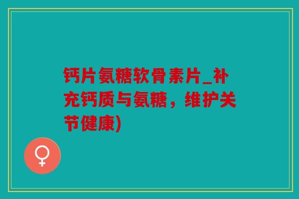 钙片氨糖软骨素片_补充钙质与氨糖，维护关节健康)