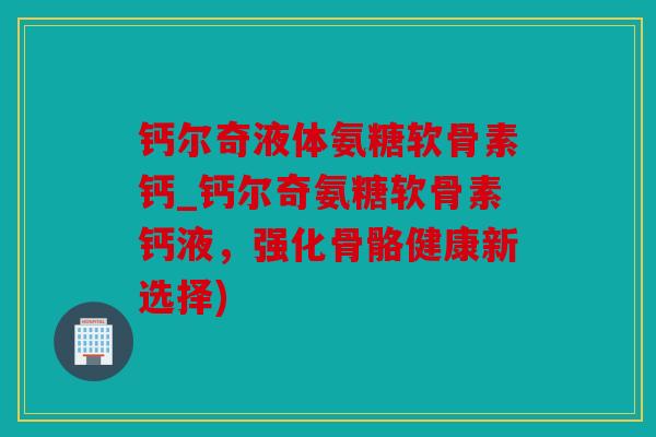 钙尔奇液体氨糖软骨素钙_钙尔奇氨糖软骨素钙液，强化骨骼健康新选择)