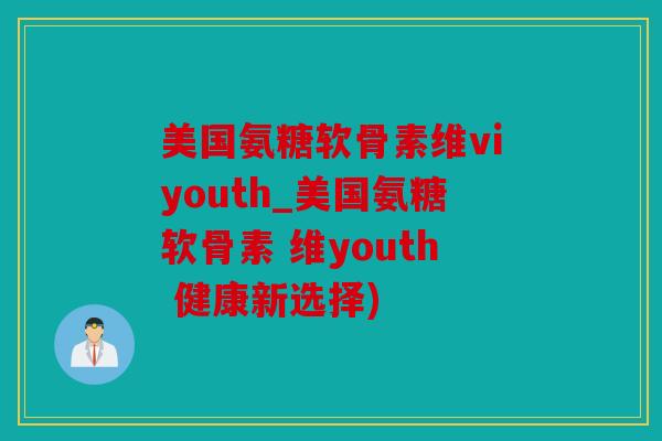 美国氨糖软骨素维viyouth_美国氨糖软骨素 维youth 健康新选择)