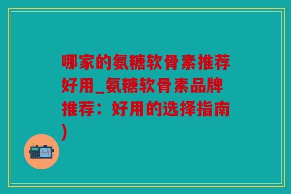 哪家的氨糖软骨素推荐好用_氨糖软骨素品牌推荐：好用的选择指南)