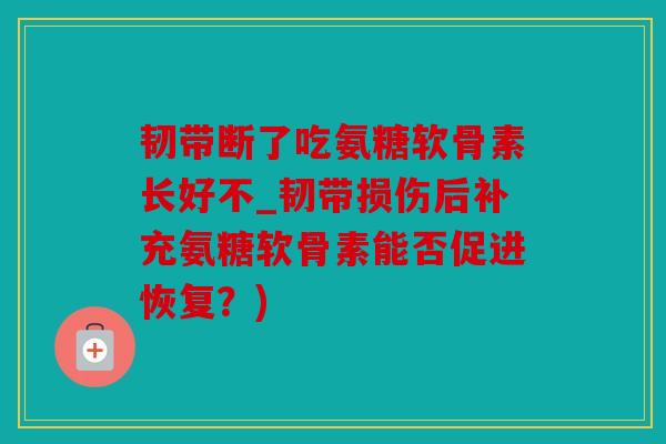 韧带断了吃氨糖软骨素长好不_韧带损伤后补充氨糖软骨素能否促进恢复？)