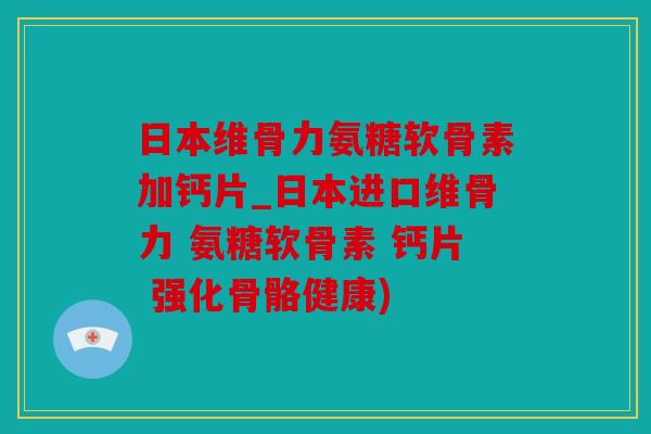 日本维骨力氨糖软骨素加钙片_日本进口维骨力 氨糖软骨素 钙片 强化骨骼健康)