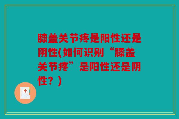 膝盖关节疼是阳性还是阴性(如何识别“膝盖关节疼”是阳性还是阴性？)