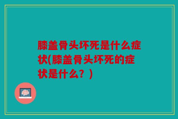 膝盖骨头坏死是什么症状(膝盖骨头坏死的症状是什么？)