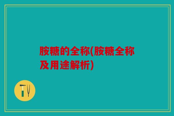 胺糖的全称(胺糖全称及用途解析)