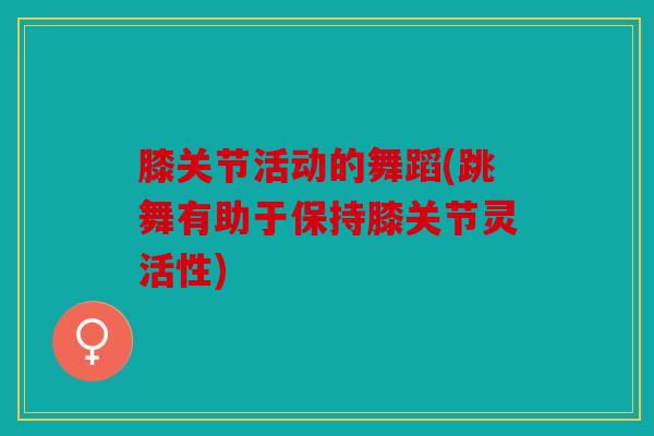 膝关节活动的舞蹈(跳舞有助于保持膝关节灵活性)