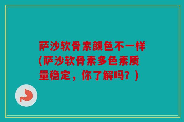 萨沙软骨素颜色不一样(萨沙软骨素多色素质量稳定，你了解吗？)