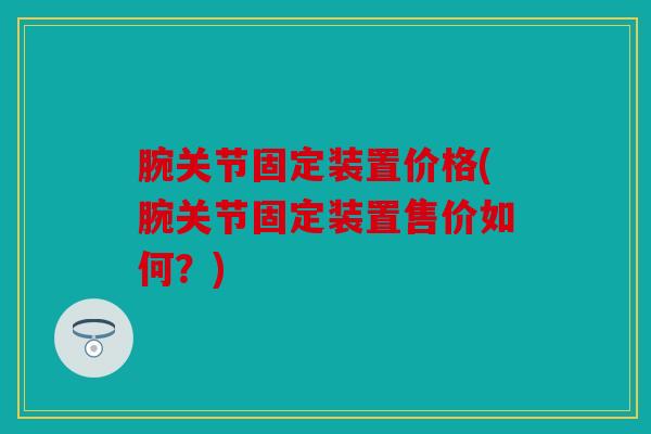 腕关节固定装置价格(腕关节固定装置售价如何？)